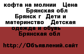 кофта на молнии › Цена ­ 150 - Брянская обл., Брянск г. Дети и материнство » Детская одежда и обувь   . Брянская обл.